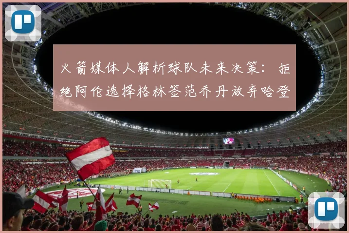 火箭媒体人解析球队未来决策：拒绝阿伦选择格林签范乔丹放弃哈登