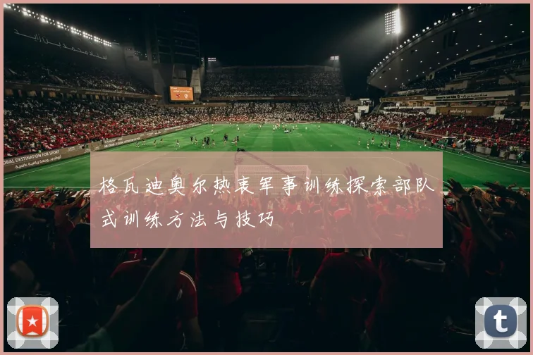 格瓦迪奥尔热衷军事训练探索部队式训练方法与技巧