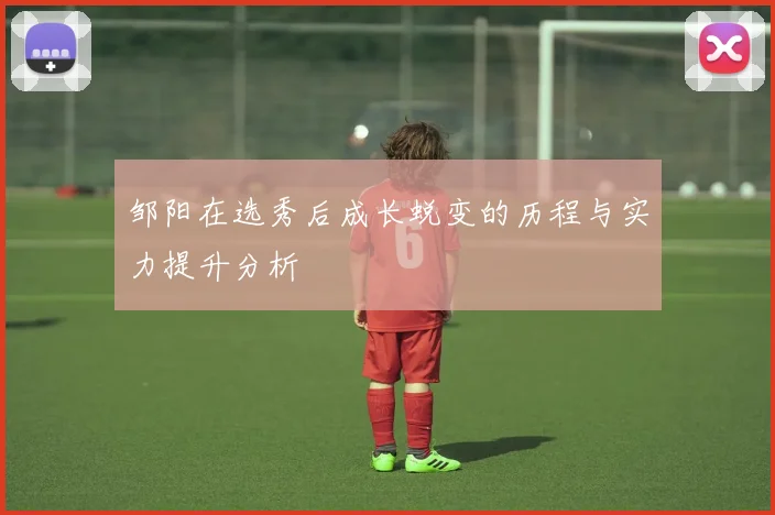 邹阳在选秀后成长蜕变的历程与实力提升分析
