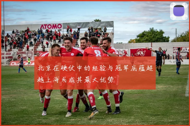 北京在硬仗中的经验与冠军底蕴超越上海或成其最大优势