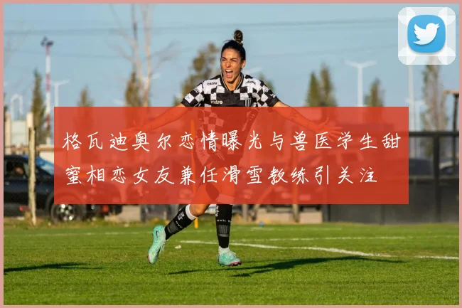 格瓦迪奥尔恋情曝光与兽医学生甜蜜相恋女友兼任滑雪教练引关注