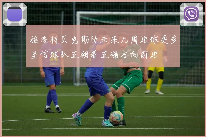 施洛特贝克期待未来几周进球更多坚信球队正朝着正确方向前进