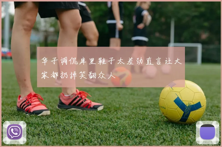 华子调侃库里鞋子太差劲直言让大家都扔掉笑翻众人