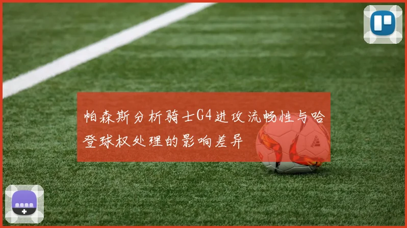 帕森斯分析骑士G4进攻流畅性与哈登球权处理的影响差异