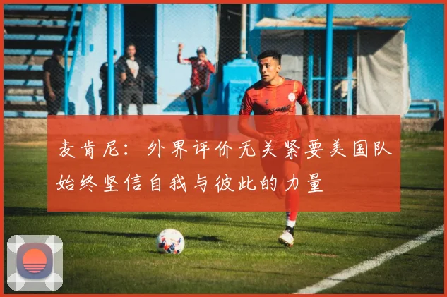 麦肯尼：外界评价无关紧要美国队始终坚信自我与彼此的力量