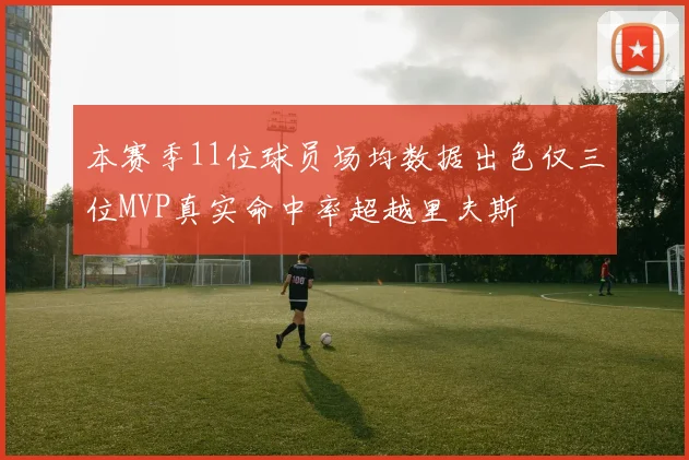 本赛季11位球员场均数据出色仅三位MVP真实命中率超越里夫斯