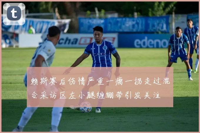 赖斯赛后伤情严重一瘸一拐走过混合采访区左小腿缠绷带引发关注