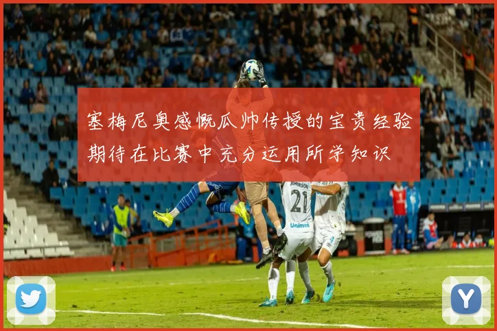 塞梅尼奥感慨瓜帅传授的宝贵经验期待在比赛中充分运用所学知识