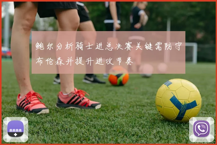 鲍尔分析骑士进总决赛关键需防守布伦森并提升进攻节奏