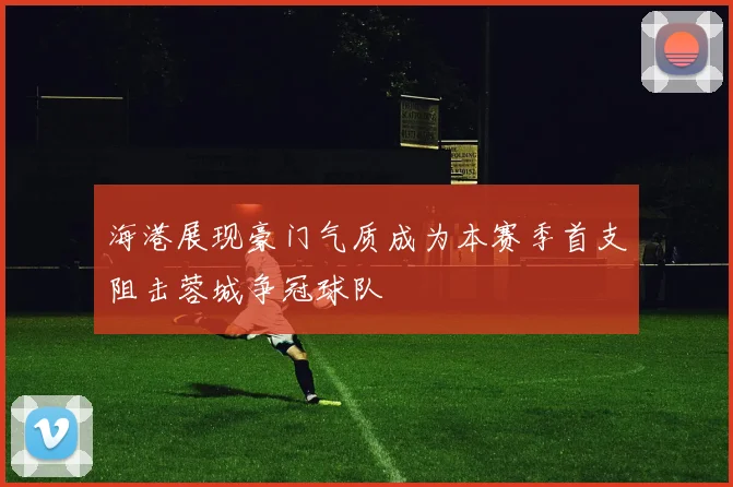 海港展现豪门气质成为本赛季首支阻击蓉城争冠球队