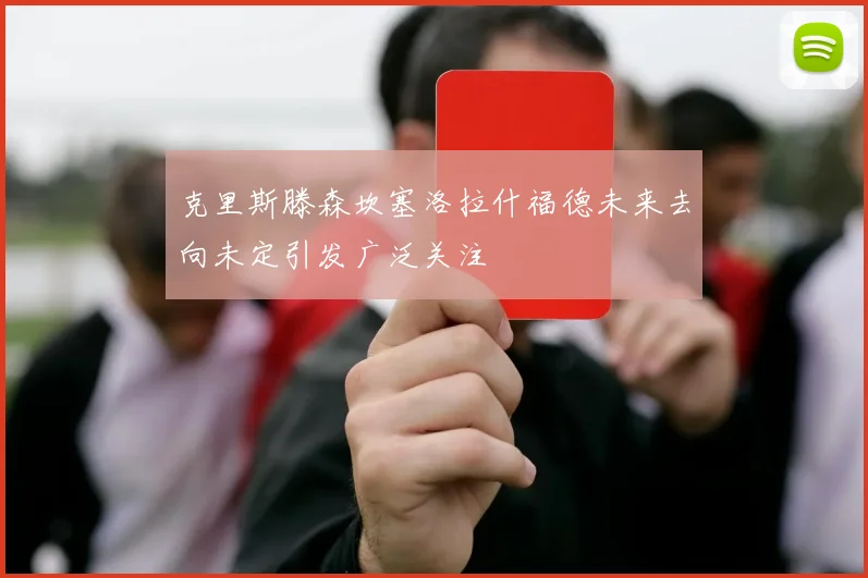 克里斯滕森坎塞洛拉什福德未来去向未定引发广泛关注