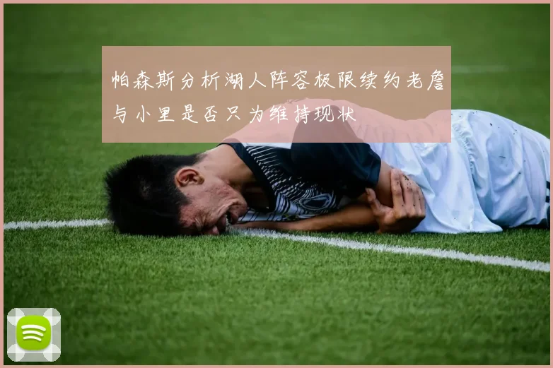 帕森斯分析湖人阵容极限续约老詹与小里是否只为维持现状