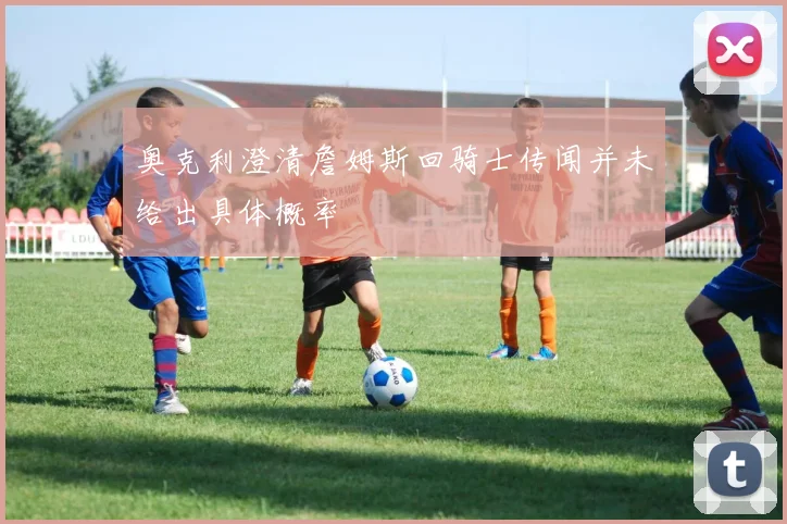 奥克利澄清詹姆斯回骑士传闻并未给出具体概率