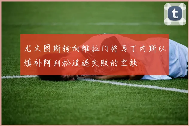 尤文图斯转向维拉门将马丁内斯以填补阿利松追逐失败的空缺