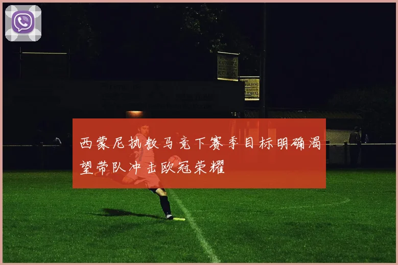 西蒙尼执教马竞下赛季目标明确渴望带队冲击欧冠荣耀