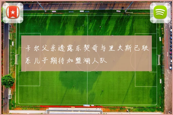 卡尔父亲透露东契奇与里夫斯已联系儿子期待加盟湖人队