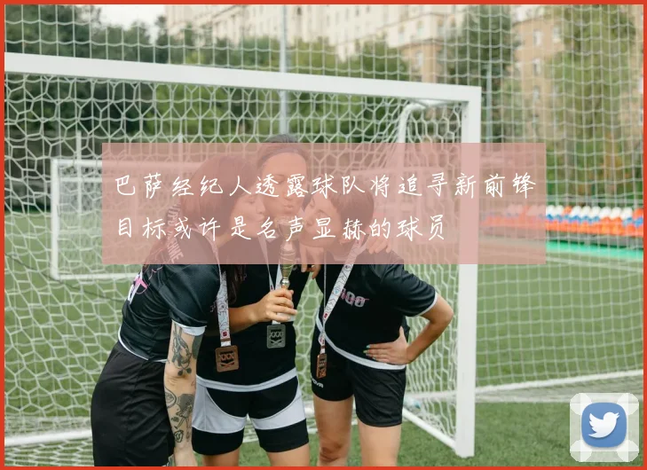 巴萨经纪人透露球队将追寻新前锋目标或许是名声显赫的球员