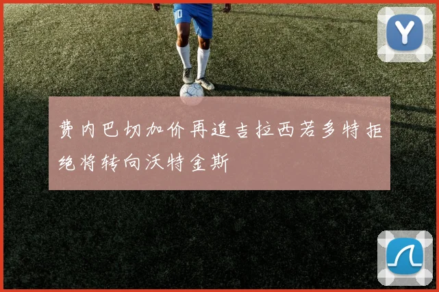 费内巴切加价再追吉拉西若多特拒绝将转向沃特金斯