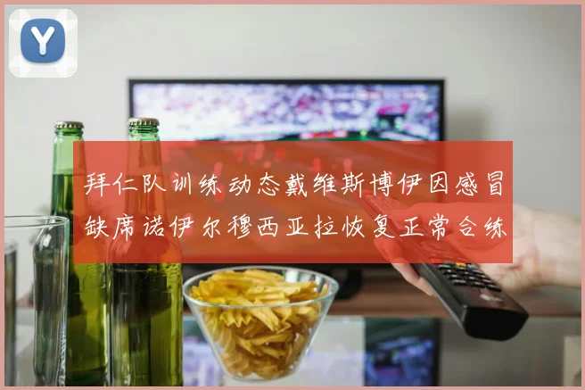 拜仁队训练动态戴维斯博伊因感冒缺席诺伊尔穆西亚拉恢复正常合练