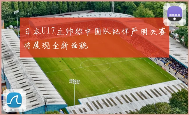 日本U17主帅称中国队纪律严明决赛将展现全新面貌