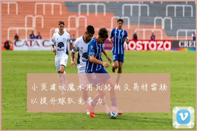 小莫建议魔术用瓦格纳交易特雷杨以提升球队竞争力