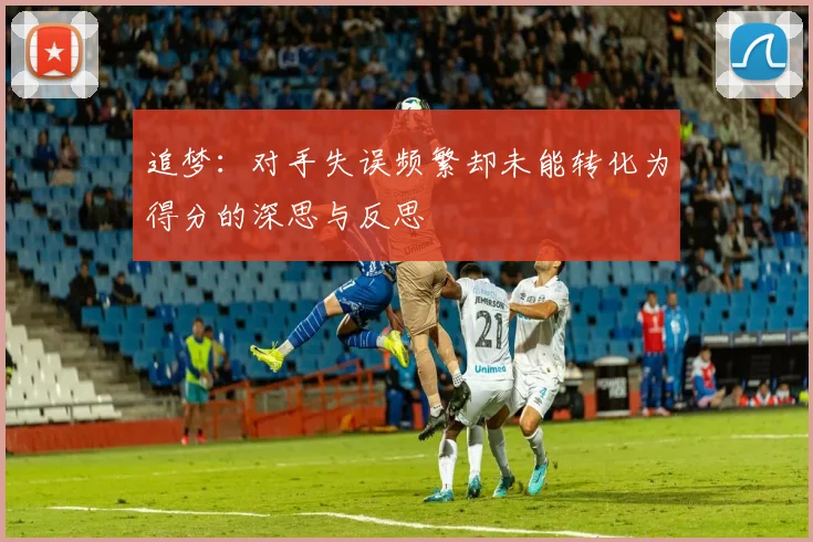 追梦：对手失误频繁却未能转化为得分的深思与反思