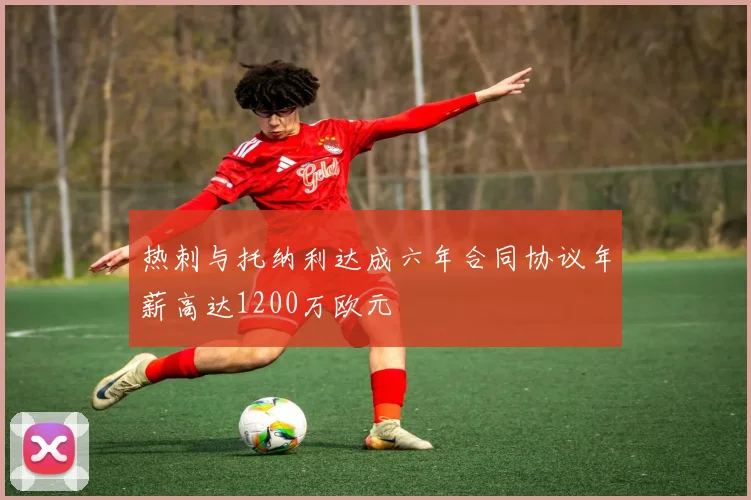 热刺与托纳利达成六年合同协议年薪高达1200万欧元