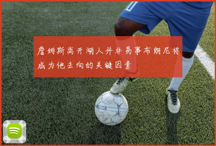 詹姆斯离开湖人并非易事布朗尼将成为他去向的关键因素