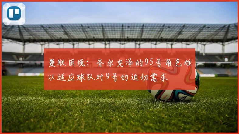 曼联困境：齐尔克泽的95号角色难以适应球队对9号的迫切需求