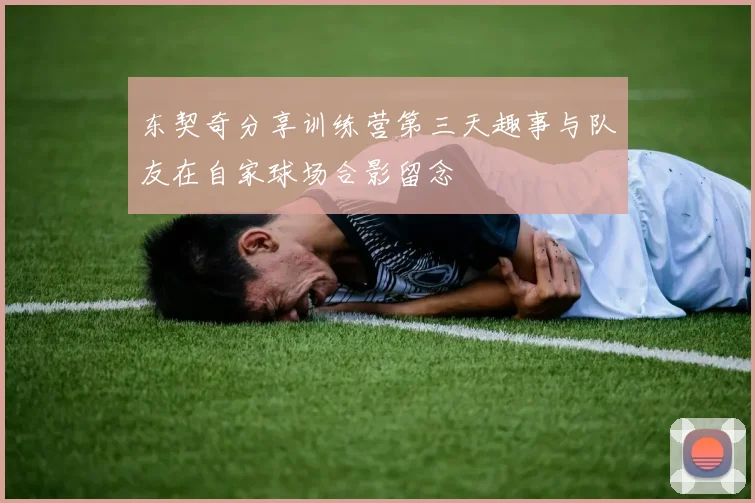 东契奇分享训练营第三天趣事与队友在自家球场合影留念