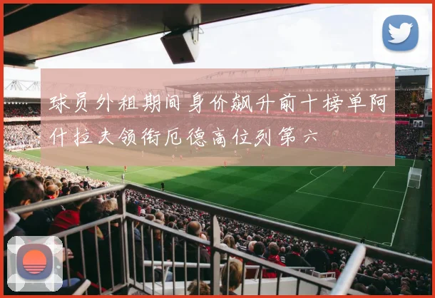 球员外租期间身价飙升前十榜单阿什拉夫领衔厄德高位列第六